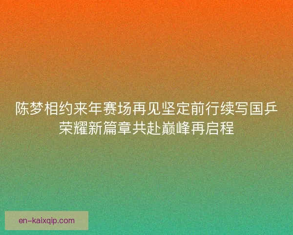 陈梦相约来年赛场再见坚定前行续写国乒荣耀新篇章共赴巅峰再启程