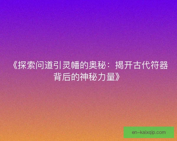 《探索问道引灵幡的奥秘：揭开古代符器背后的神秘力量》