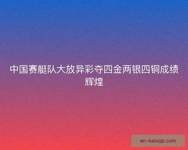 中国赛艇队大放异彩夺四金两银四铜成绩辉煌