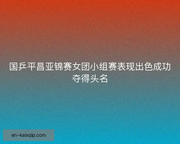 国乒平昌亚锦赛女团小组赛表现出色成功夺得头名
