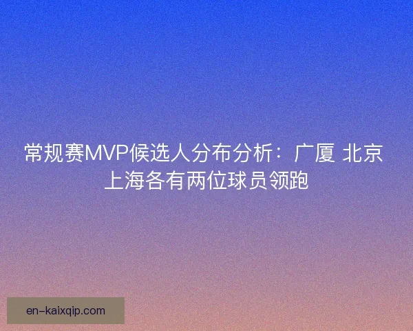 常规赛MVP候选人分布分析：广厦 北京 上海各有两位球员领跑