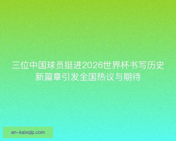 三位中国球员挺进2026世界杯书写历史新篇章引发全国热议与期待