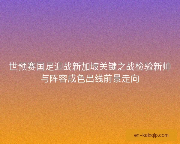 世预赛国足迎战新加坡关键之战检验新帅与阵容成色出线前景走向
